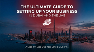 The Ultimate Guide to Setting Up Your Business in Dubai and the UAE​